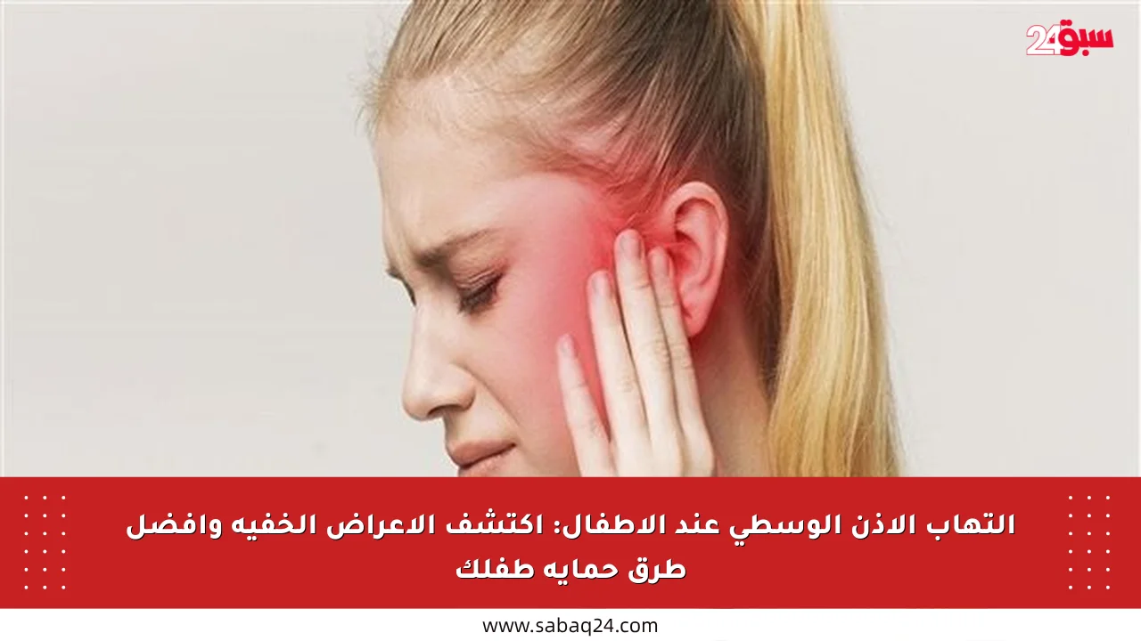 التهاب الأذن الوسطى عند الأطفال: اكتشف الأعراض الخفية وأفضل طرق حماية طفلك